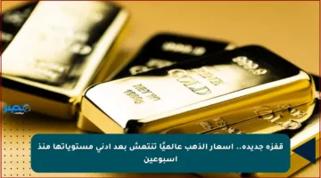 قفزة جديدة.. أسعار الذهب عالميًا تنتعش بعد أدنى مستوياتها منذ أسبوعين